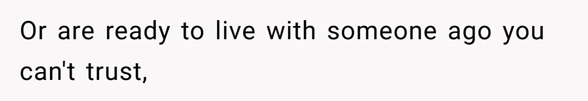 Or are ready to live with someone ago you can't trust,