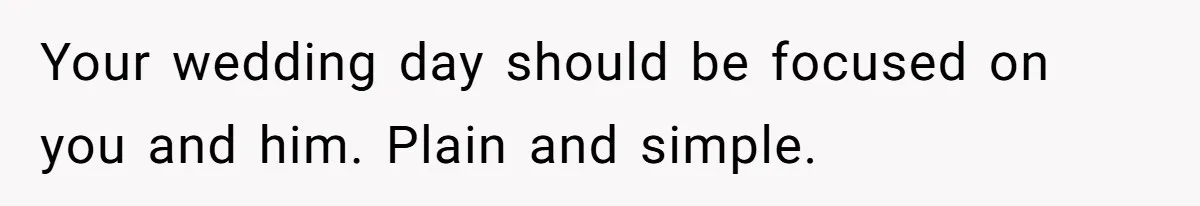 Your wedding day should be focused on you and him. Plain and simple.