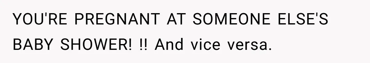 YOU'RE PREGNANT AT SOMEONE ELSE'S BABY SHOWER! !! And vice versa.