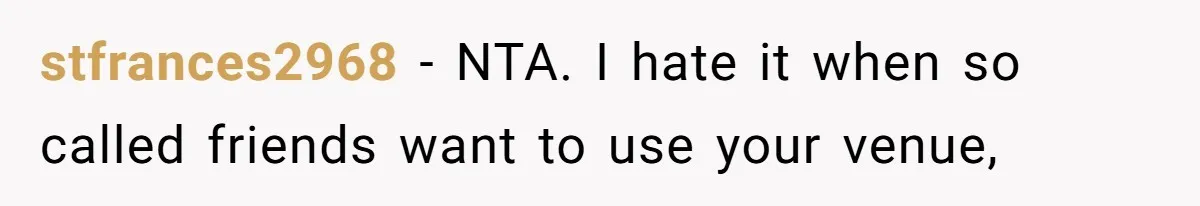 stfrances2968 − NTA. I hate it when so called friends want to use your venue,