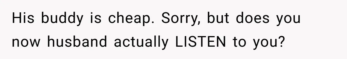 His buddy is cheap. Sorry, but does you now husband actually LISTEN to you?