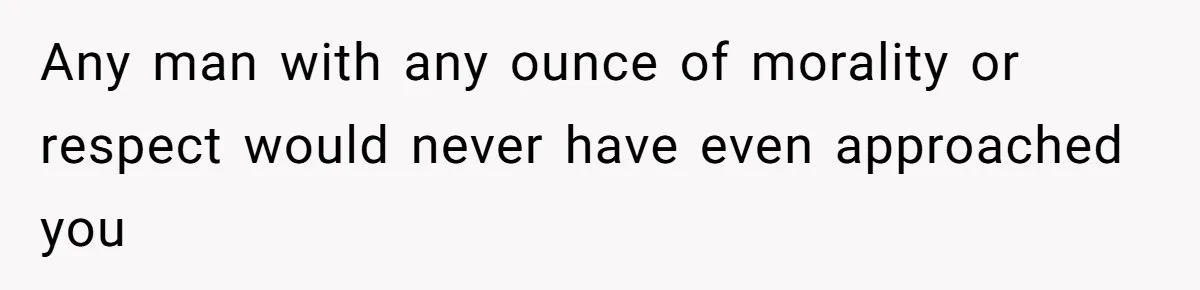 Any man with any ounce of morality or respect would never have even approached you