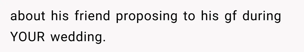 about his friend proposing to his gf during YOUR wedding.