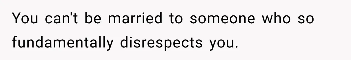 You can't be married to someone who so fundamentally disrespects you.