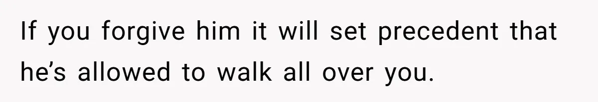 If you forgive him it will set precedent that he’s allowed to walk all over you.