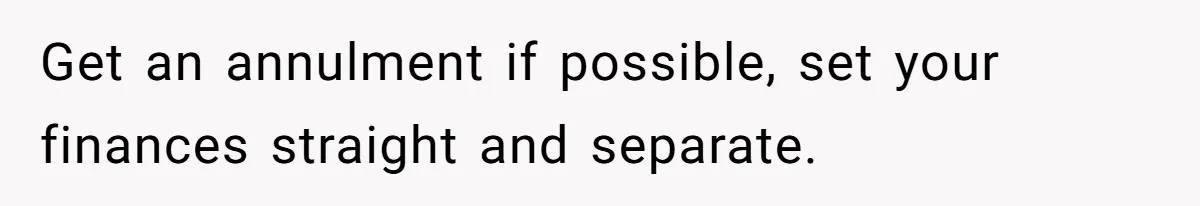 Get an annulment if possible, set your finances straight and separate.