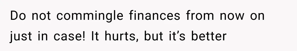 Do not commingle finances from now on just in case! It hurts, but it’s better