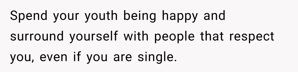 Spend your youth being happy and surround yourself with people that respect you, even if you are single.