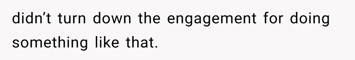 didn’t turn down the engagement for doing something like that.