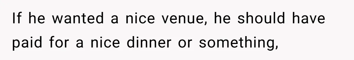 If he wanted a nice venue, he should have paid for a nice dinner or something,