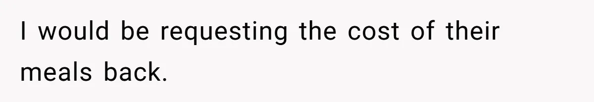 I would be requesting the cost of their meals back.