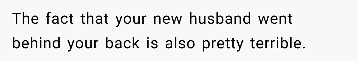 The fact that your new husband went behind your back is also pretty terrible.