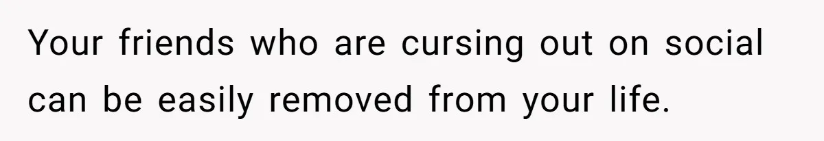 Your friends who are cursing out on social can be easily removed from your life.