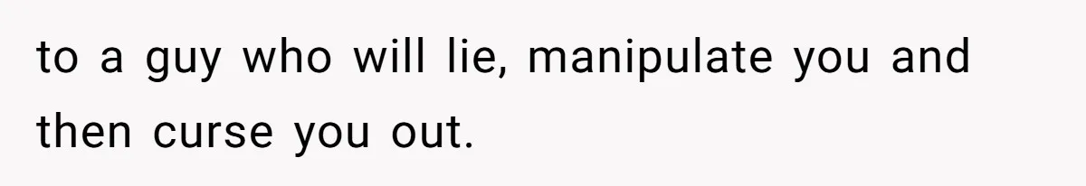 to a guy who will lie, manipulate you and then curse you out.