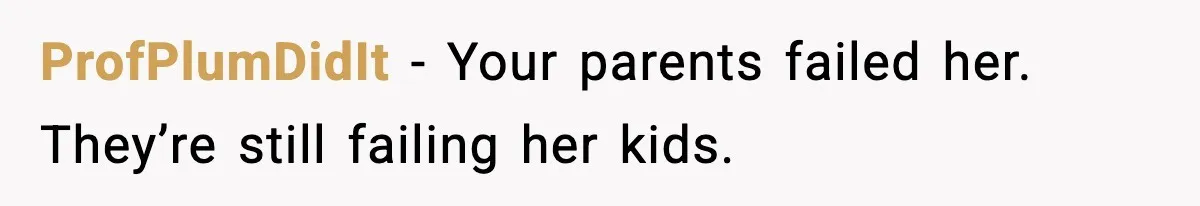 ProfPlumDidIt - Your parents failed her. They’re still failing her kids.