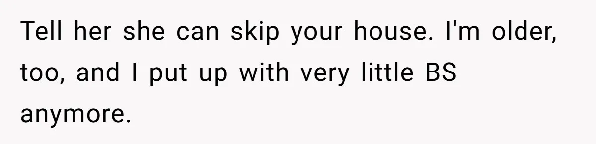 Tell her she can skip your house. I'm older, too, and I put up with very little BS anymore.