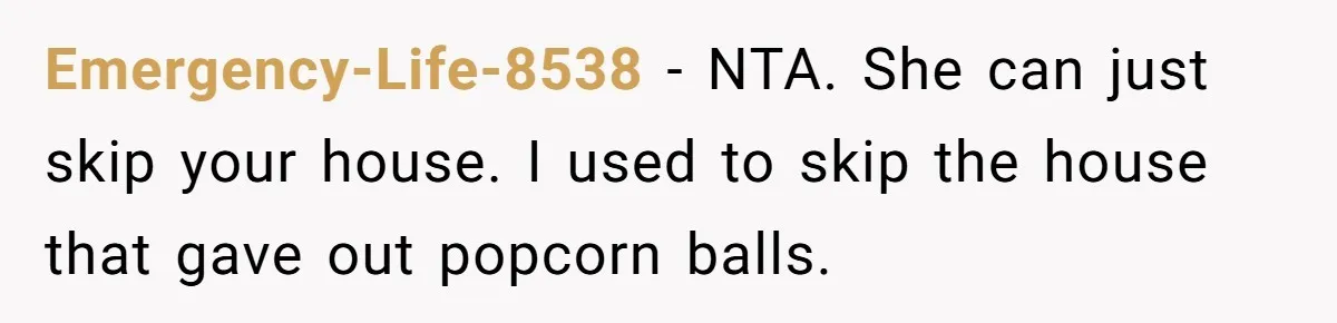 Emergency-Life-8538 − NTA. She can just skip your house. I used to skip the house that gave out popcorn balls.