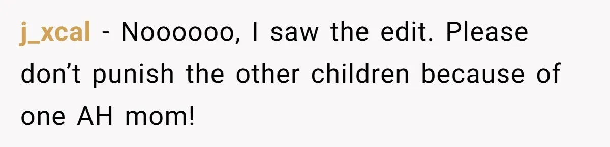 j_xcal − Noooooo, I saw the edit. Please don’t punish the other children because of one AH mom!