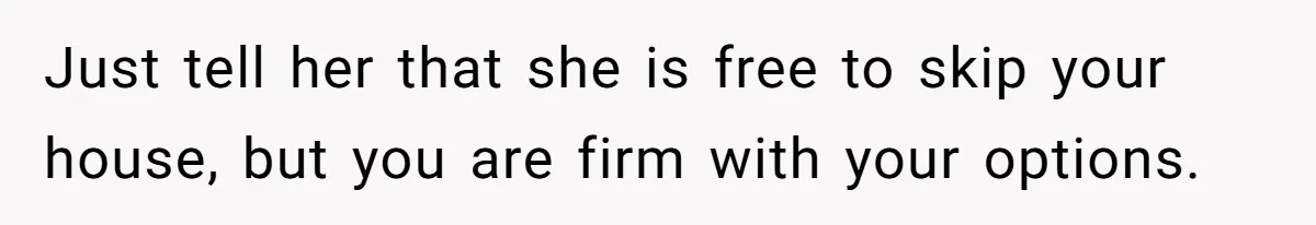 Just tell her that she is free to skip your house, but you are firm with your options.