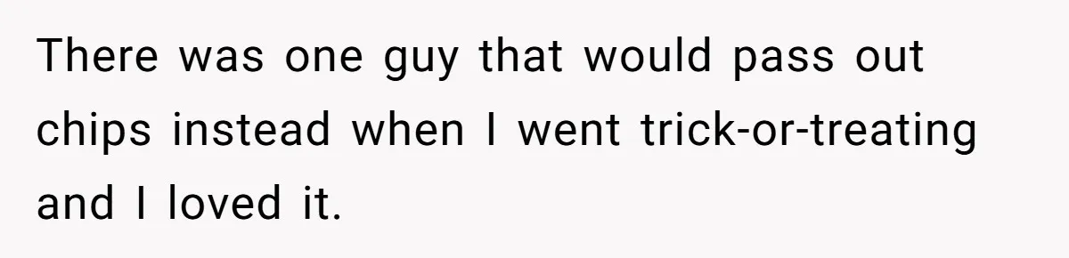 There was one guy that would pass out chips instead when I went trick-or-treating and I loved it.