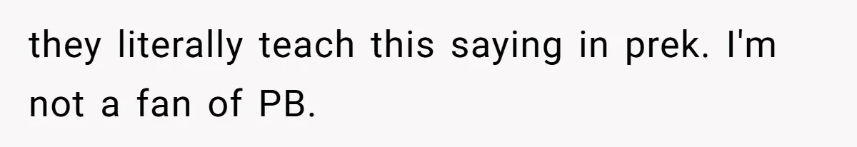 they literally teach this saying in prek. I'm not a fan of PB.