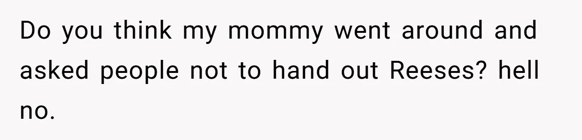 Do you think my mommy went around and asked people not to hand out Reeses? hell no.