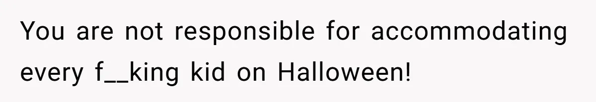 You are not responsible for accommodating every f__king kid on Halloween!