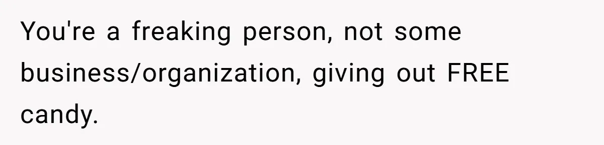 You're a freaking person, not some business/organization, giving out FREE candy.