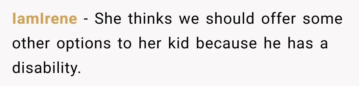 IamIrene − She thinks we should offer some other options to her kid because he has a disability.