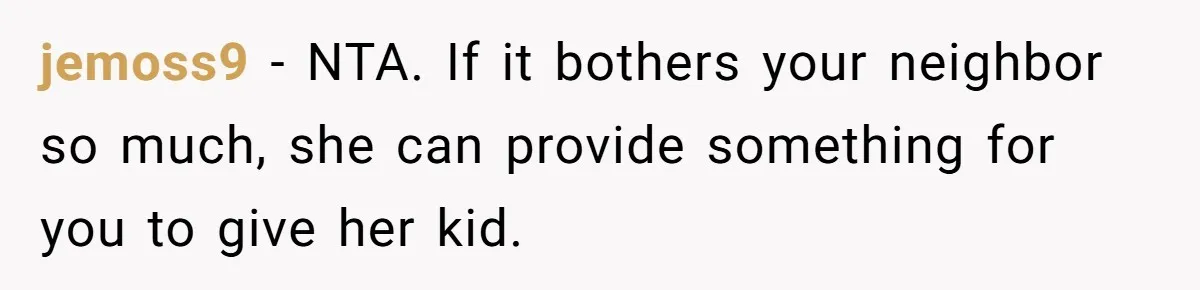 jemoss9 − NTA. If it bothers your neighbor so much, she can provide something for you to give her kid.