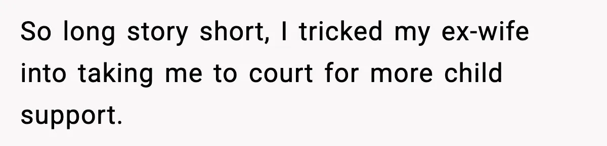 So long story short, I tricked my ex-wife into taking me to court for more child support.