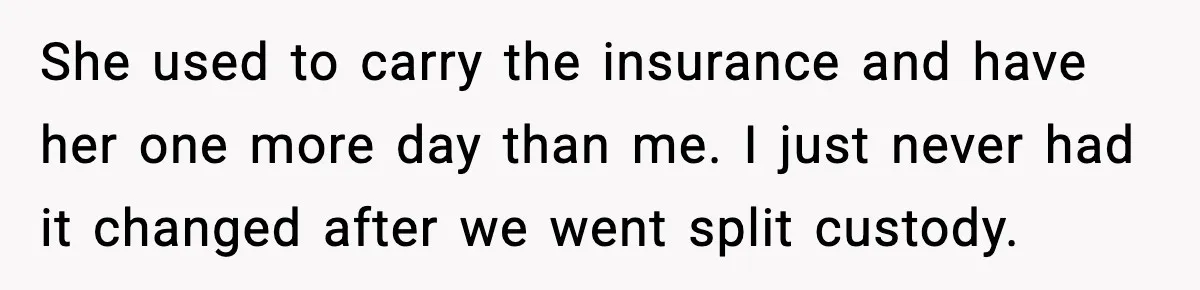 She used to carry the insurance and have her one more day than me. I just never had it changed after we went split custody.