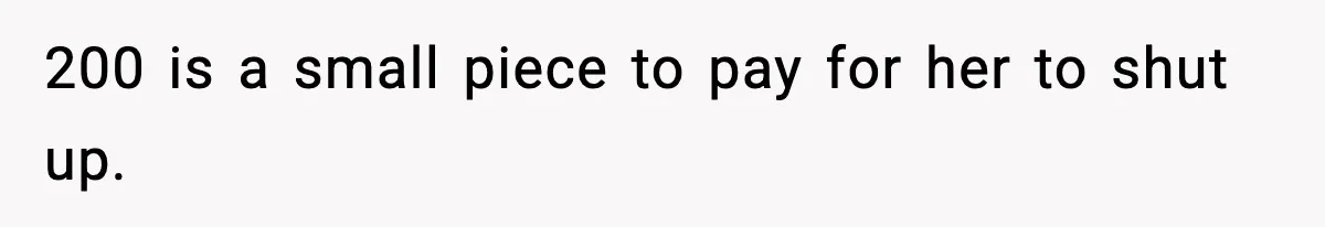 200 is a small piece to pay for her to shut up.