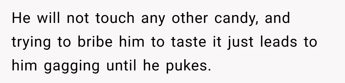 He will not touch any other candy, and trying to bribe him to taste it just leads to him gagging until he pukes.