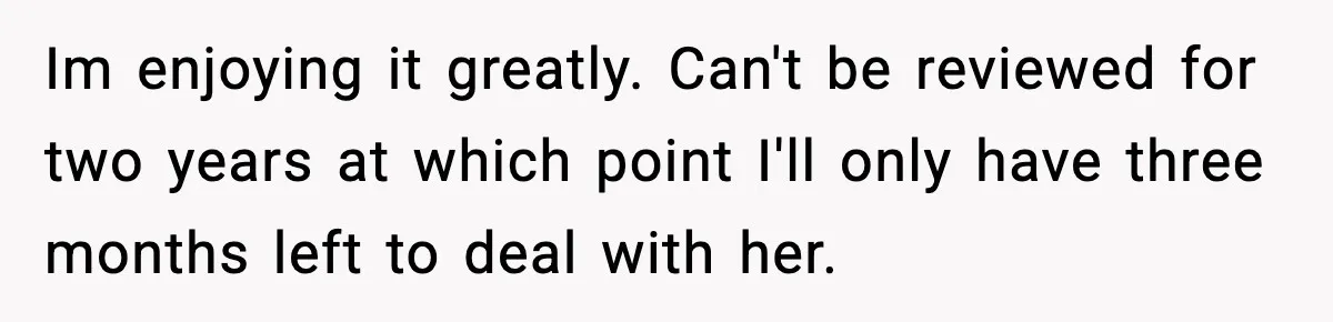 Im enjoying it greatly. Can't be reviewed for two years at which point I'll only have three months left to deal with her.