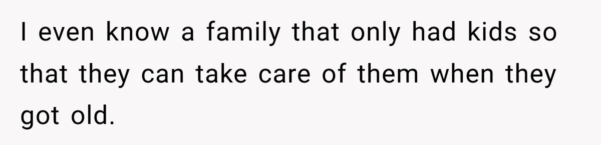 I even know a family that only had kids so that they can take care of them when they got old.