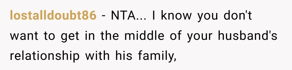 lostalldoubt86 − NTA... I know you don't want to get in the middle of your husband's relationship with his family,