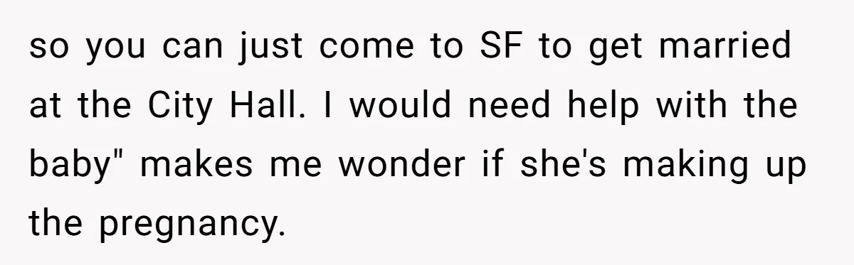 so you can just come to SF to get married at the City Hall. I would need help with the baby" makes me wonder if she's making up the pregnancy.