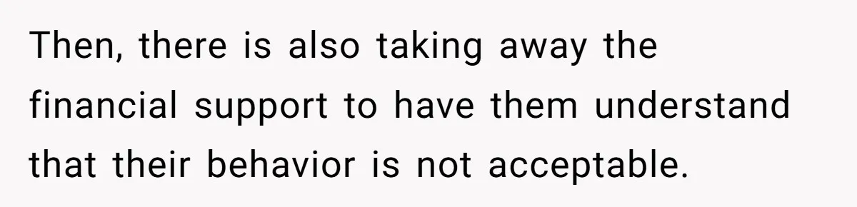 Then, there is also taking away the financial support to have them understand that their behavior is not acceptable.
