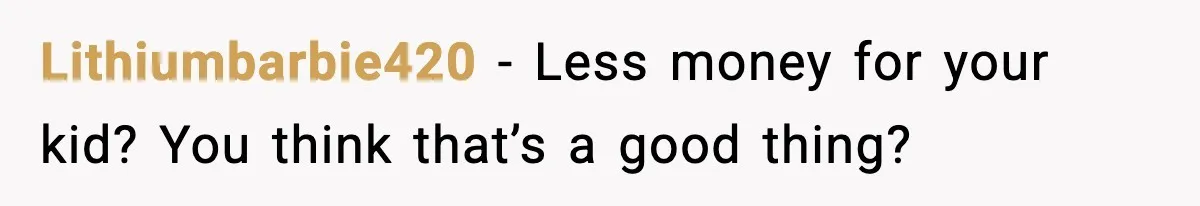 Lithiumbarbie420 - Less money for your kid? You think that’s a good thing?