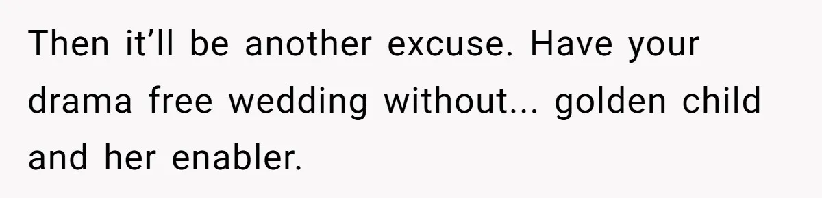 Then it’ll be another excuse. Have your drama free wedding without... golden child and her enabler.