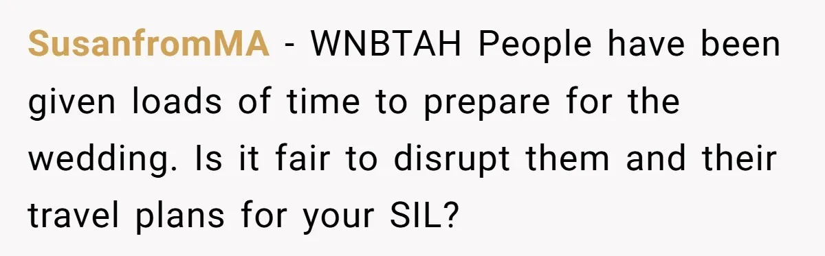 SusanfromMA − WNBTAH People have been given loads of time to prepare for the wedding. Is it fair to disrupt them and their travel plans for your SIL?