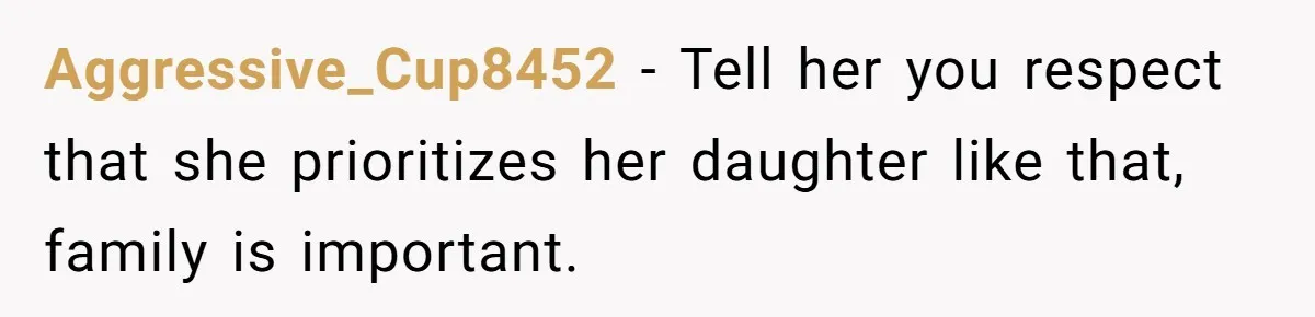 Aggressive_Cup8452 − Tell her you respect that she prioritizes her daughter like that, family is important.