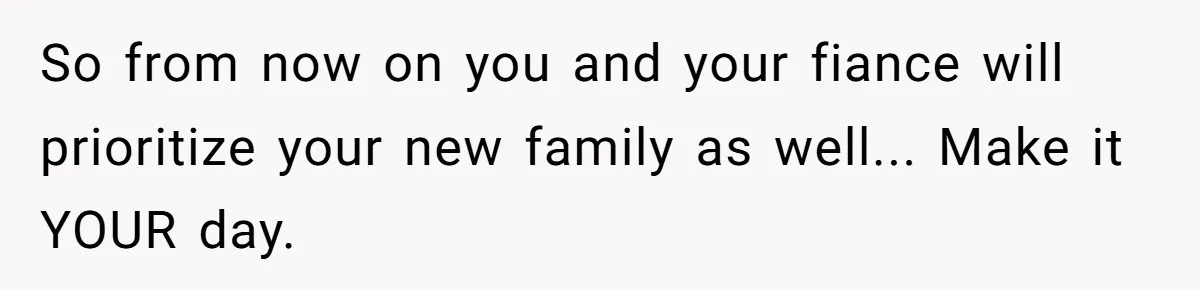 So from now on you and your fiance will prioritize your new family as well... Make it YOUR day.