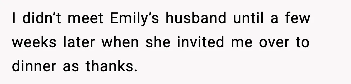 I didn’t meet Emily’s husband until a few weeks later when she invited me over to dinner as thanks.