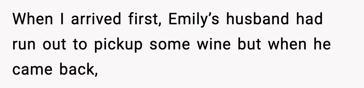 When I arrived first, Emily’s husband had run out to pickup some wine but when he came back,