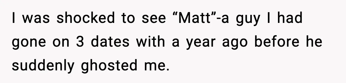 I was shocked to see “Matt”-a guy I had gone on 3 dates with a year ago before he suddenly ghosted me.