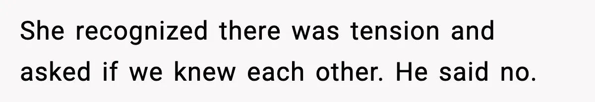 She recognized there was tension and asked if we knew each other. He said no.