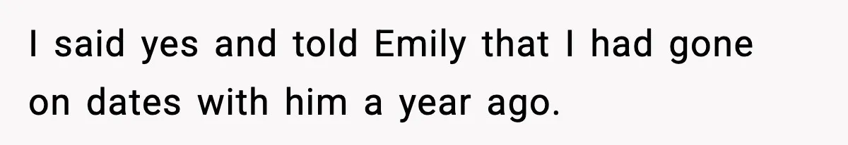 I said yes and told Emily that I had gone on dates with him a year ago.