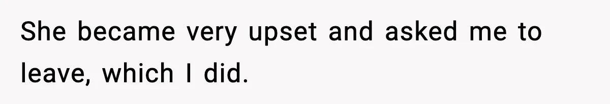 She became very upset and asked me to leave, which I did.